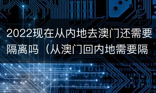 2022现在从内地去澳门还需要隔离吗（从澳门回内地需要隔离吗2021）