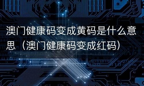 澳门健康码变成黄码是什么意思（澳门健康码变成红码）