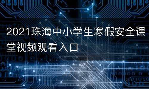 2021珠海中小学生寒假安全课堂视频观看入口