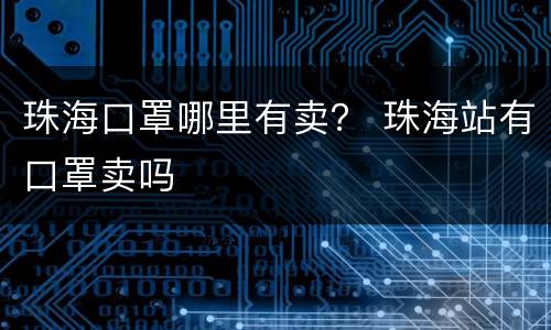 珠海口罩哪里有卖？ 珠海站有口罩卖吗