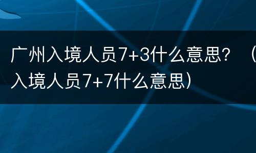 广州入境人员7+3什么意思？（入境人员7+7什么意思）