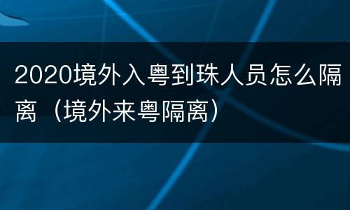 2020境外入粤到珠人员怎么隔离（境外来粤隔离）