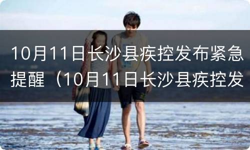 10月11日长沙县疾控发布紧急提醒（10月11日长沙县疾控发布紧急提醒消息）