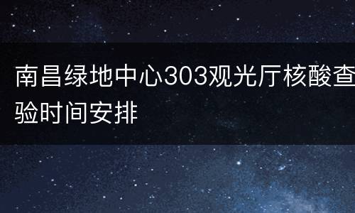 南昌绿地中心303观光厅核酸查验时间安排