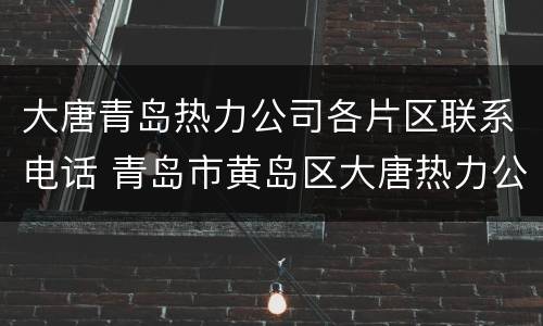 大唐青岛热力公司各片区联系电话 青岛市黄岛区大唐热力公司电话