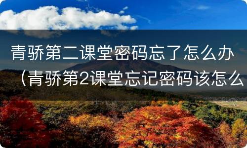 青骄第二课堂密码忘了怎么办（青骄第2课堂忘记密码该怎么办?）