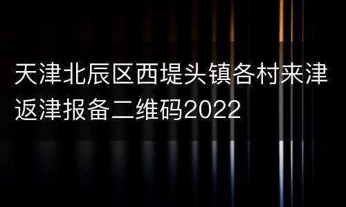 天津北辰区西堤头镇各村来津返津报备二维码2022