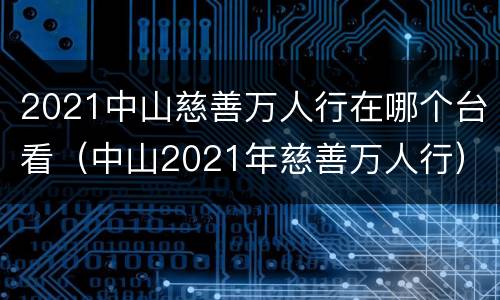 2021中山慈善万人行在哪个台看（中山2021年慈善万人行）