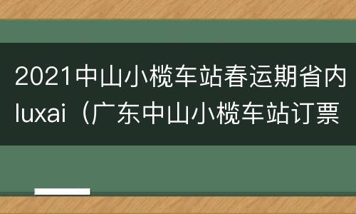 2021中山小榄车站春运期省内luxai（广东中山小榄车站订票）