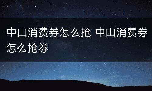 中山消费券怎么抢 中山消费券怎么抢券