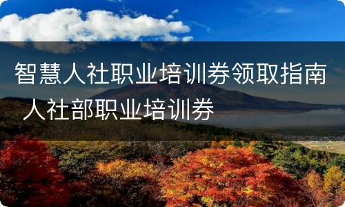 智慧人社职业培训券领取指南 人社部职业培训券