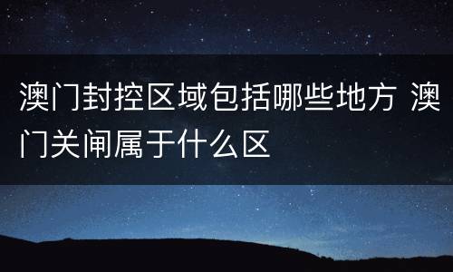澳门封控区域包括哪些地方 澳门关闸属于什么区