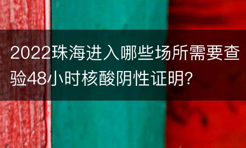 2022珠海进入哪些场所需要查验48小时核酸阴性证明？