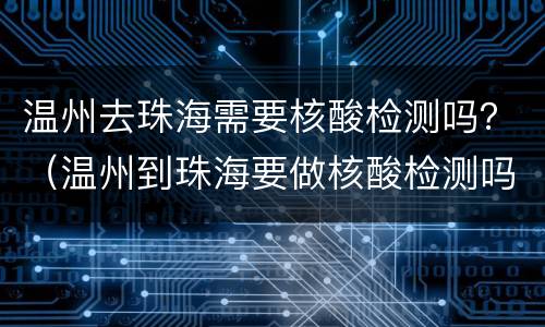 温州去珠海需要核酸检测吗？（温州到珠海要做核酸检测吗）