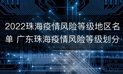2022珠海疫情风险等级地区名单 广东珠海疫情风险等级划分最新
