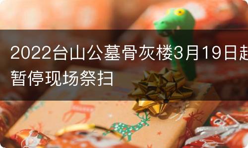 2022台山公墓骨灰楼3月19日起暂停现场祭扫