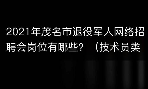2021年茂名市退役军人网络招聘会岗位有哪些？（技术员类）