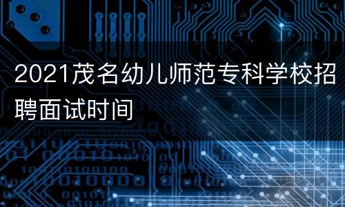 2021茂名幼儿师范专科学校招聘面试时间