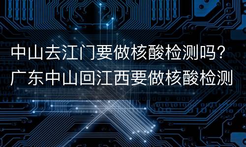 中山去江门要做核酸检测吗? 广东中山回江西要做核酸检测吗