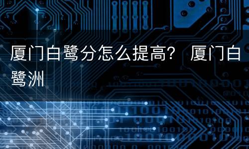 厦门白鹭分怎么提高？ 厦门白鹭洲