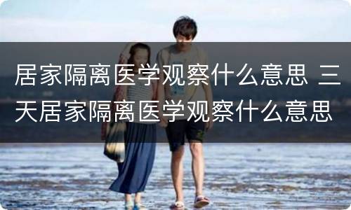 居家隔离医学观察什么意思 三天居家隔离医学观察什么意思