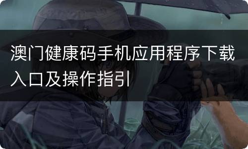 澳门健康码手机应用程序下载入口及操作指引