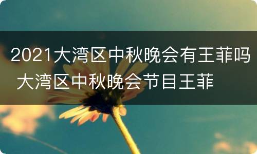 2021大湾区中秋晚会有王菲吗 大湾区中秋晚会节目王菲