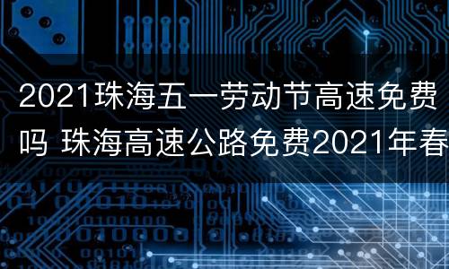 2021珠海五一劳动节高速免费吗 珠海高速公路免费2021年春节