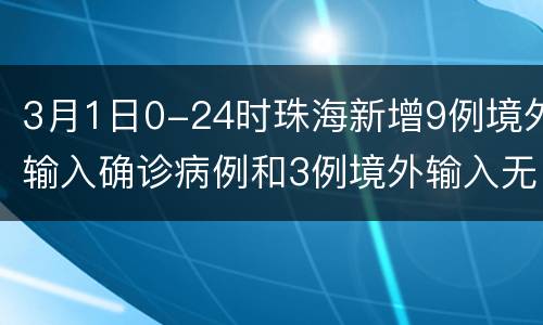 3月1日0-24时珠海新增9例境外输入确诊病例和3例境外输入无症状感染者