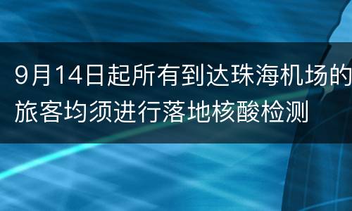 9月14日起所有到达珠海机场的旅客均须进行落地核酸检测