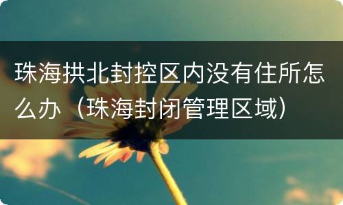 珠海拱北封控区内没有住所怎么办（珠海封闭管理区域）