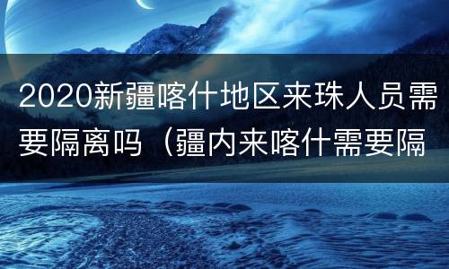 2020新疆喀什地区来珠人员需要隔离吗（疆内来喀什需要隔离吗）