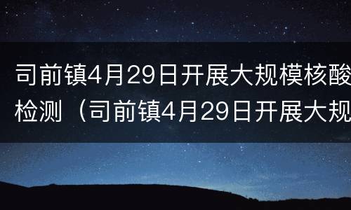 司前镇4月29日开展大规模核酸检测（司前镇4月29日开展大规模核酸检测工作）