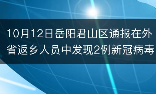 10月12日岳阳君山区通报在外省返乡人员中发现2例新冠病毒确诊患者