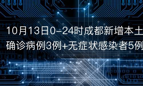 10月13日0-24时成都新增本土确诊病例3例+无症状感染者5例