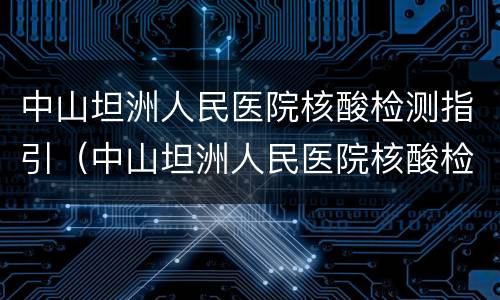 中山坦洲人民医院核酸检测指引（中山坦洲人民医院核酸检测指引电子版）