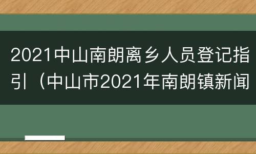 2021中山南朗离乡人员登记指引（中山市2021年南朗镇新闻）
