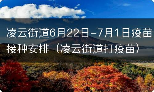凌云街道6月22日-7月1日疫苗接种安排（凌云街道打疫苗）