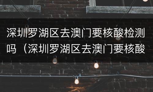 深圳罗湖区去澳门要核酸检测吗（深圳罗湖区去澳门要核酸检测吗今天）