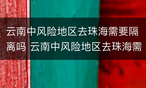 云南中风险地区去珠海需要隔离吗 云南中风险地区去珠海需要隔离吗现在