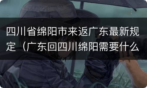 四川省绵阳市来返广东最新规定（广东回四川绵阳需要什么手续）