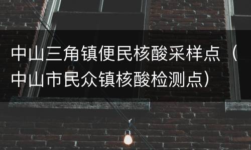 中山三角镇便民核酸采样点（中山市民众镇核酸检测点）