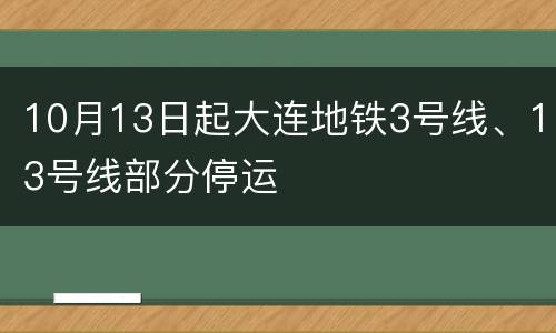 10月13日起大连地铁3号线、13号线部分停运