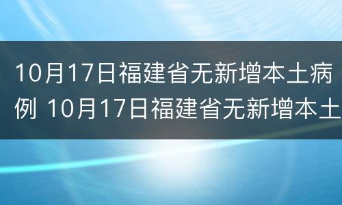 10月17日福建省无新增本土病例 10月17日福建省无新增本土病例