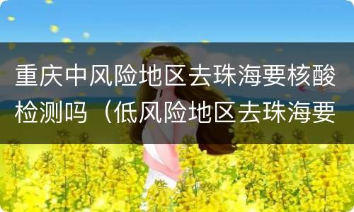 重庆中风险地区去珠海要核酸检测吗（低风险地区去珠海要核酸检测吗）