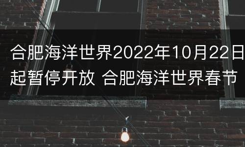 合肥海洋世界2022年10月22日起暂停开放 合肥海洋世界春节放假吗