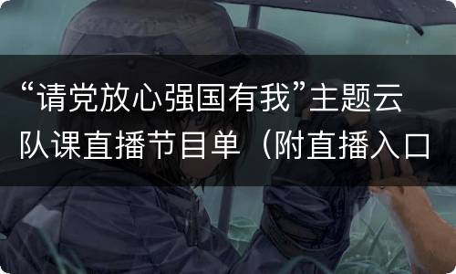 “请党放心强国有我”主题云队课直播节目单（附直播入口）