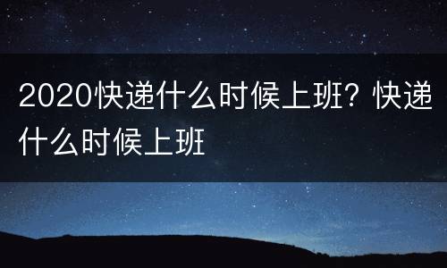 2020快递什么时候上班? 快递什么时候上班