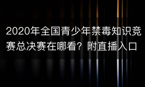 2020年全国青少年禁毒知识竞赛总决赛在哪看？附直播入口