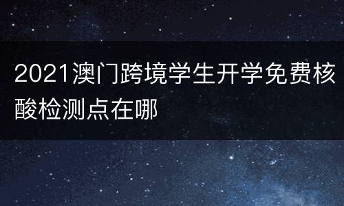 2021澳门跨境学生开学免费核酸检测点在哪
